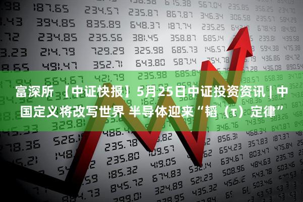 富深所 【中证快报】5月25日中证投资资讯 | 中国定义将改写世界 半导体迎来“韬（τ）定律”
