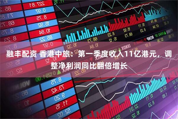 融丰配资 香港中旅:第一季度收入11亿港元,调整净利润同比翻倍增长
