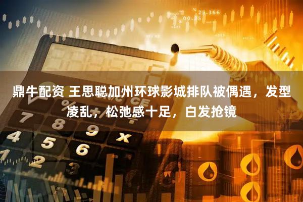 鼎牛配资 王思聪加州环球影城排队被偶遇，发型凌乱，松弛感十足，白发抢镜