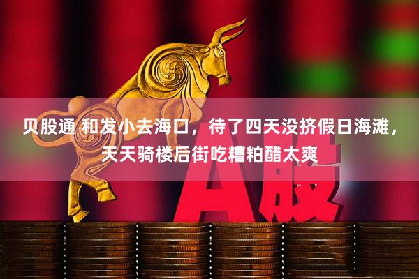 贝股通 和发小去海口，待了四天没挤假日海滩，天天骑楼后街吃糟粕醋太爽